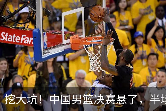 挖大坑！中国男篮决赛悬了，半场落后19分，原因揭晓 2数据拉胯！